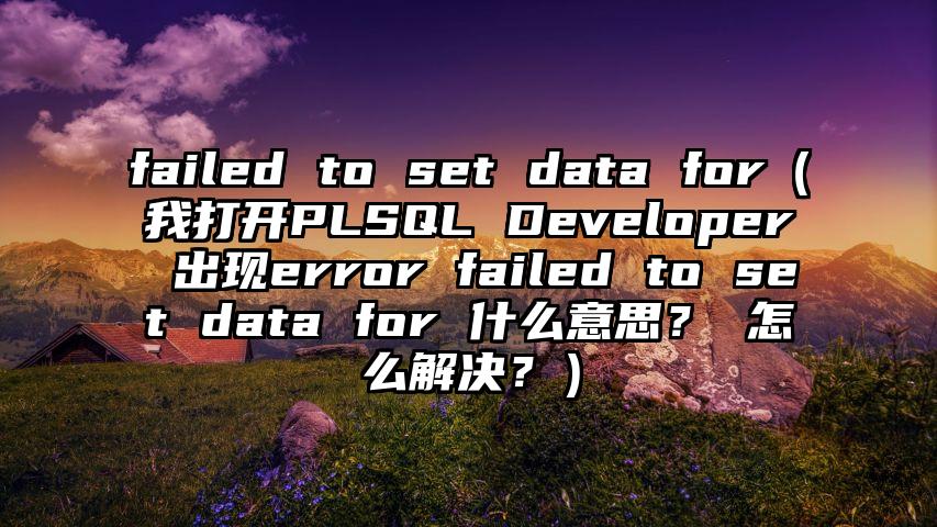 failed to set data for（我打开PLSQL Developer 出现error failed to set data for 什么意思？ 怎么解决？）