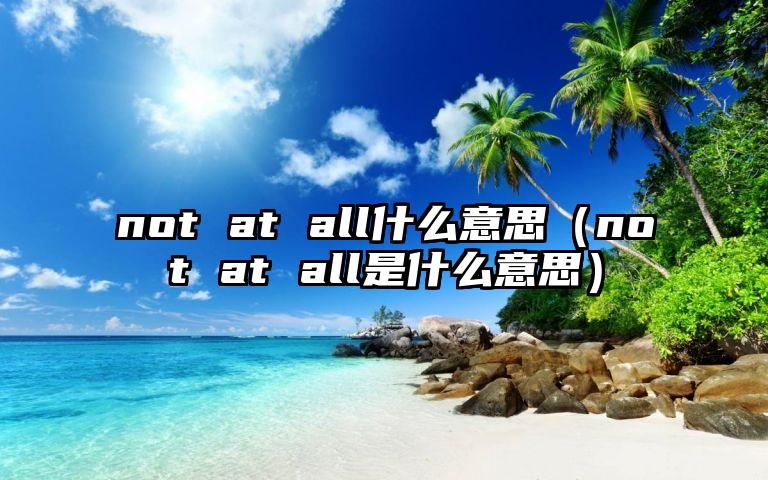 not at all什么意思（not at all是什么意思）
