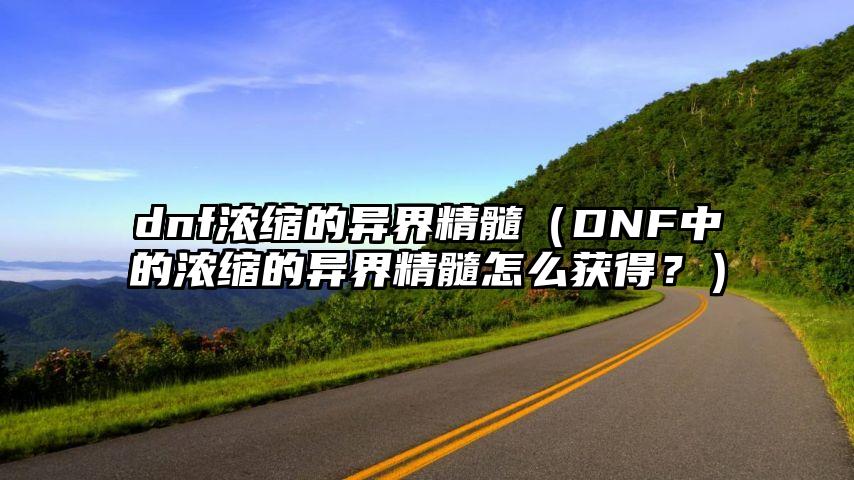 dnf浓缩的异界精髓（DNF中的浓缩的异界精髓怎么获得？）