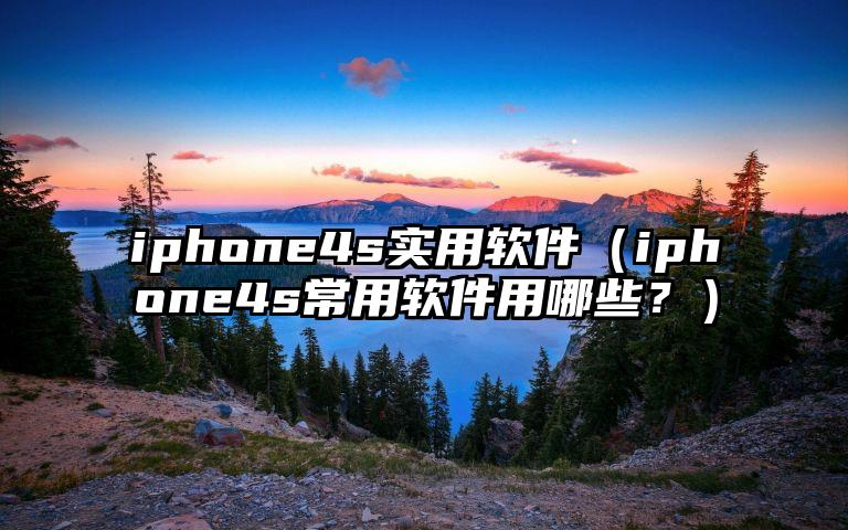 iphone4s实用软件（iphone4s常用软件用哪些？）