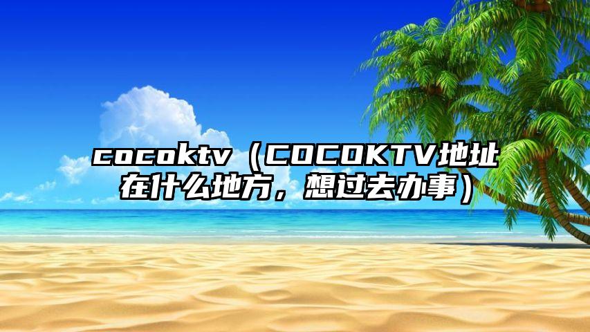 cocoktv（COCOKTV地址在什么地方，想过去办事）