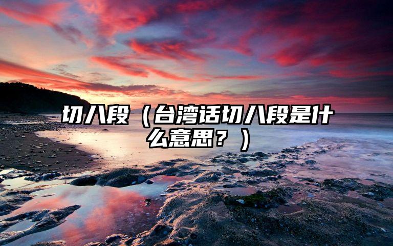 切八段（台湾话切八段是什么意思？）