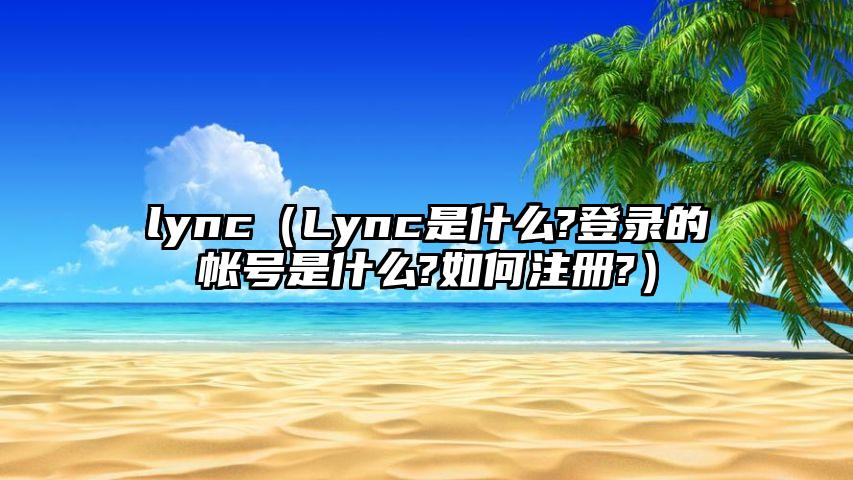 lync（Lync是什么?登录的帐号是什么?如何注册?）