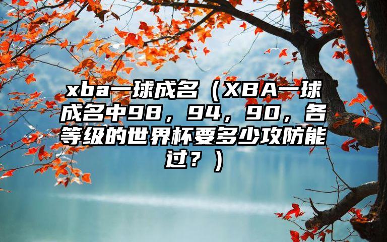 xba一球成名（XBA一球成名中98，94，90，各等级的世界杯要多少攻防能过？）