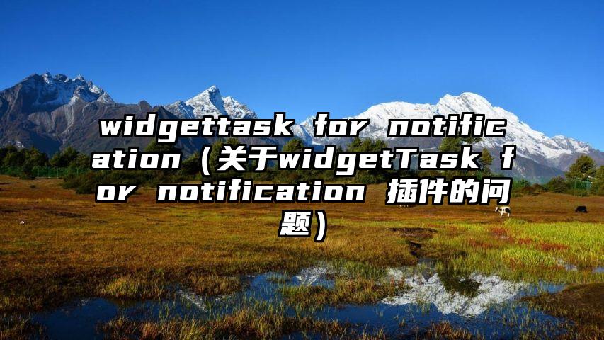 widgettask for notification（关于widgetTask for notification 插件的问题）