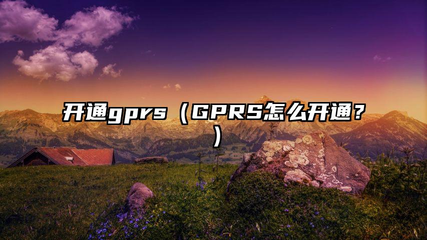开通gprs（GPRS怎么开通？）