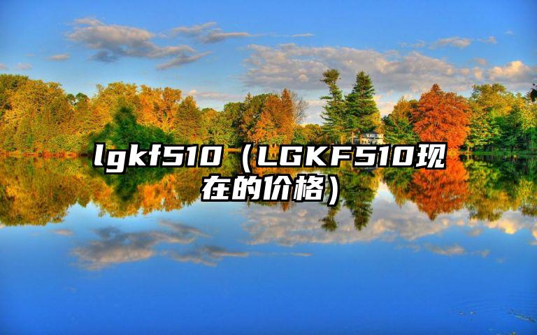lgkf510（LGKF510现在的价格）