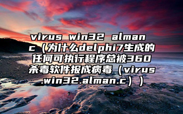 virus win32 alman c（为什么delphi7生成的任何可执行程序总被360杀毒软件报成病毒（virus.win32.alman.c））