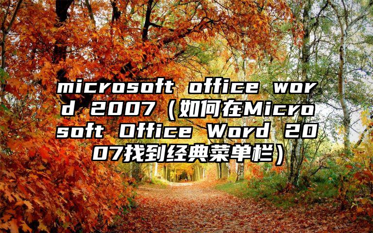 microsoft office word 2007（如何在Microsoft Office Word 2007找到经典菜单栏）