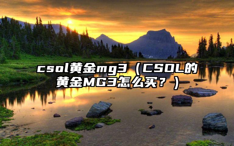 csol黄金mg3（CSOL的黄金MG3怎么买？）