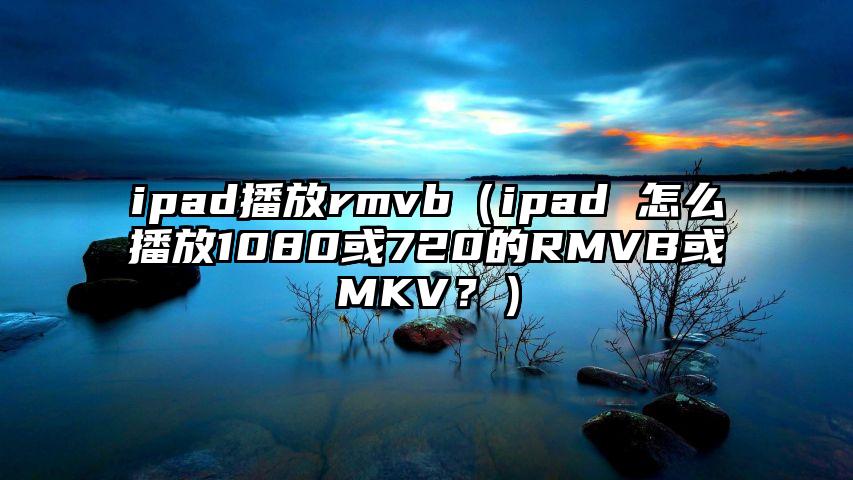 ipad播放rmvb（ipad 怎么播放1080或720的RMVB或MKV？）