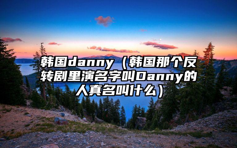 韩国danny（韩国那个反转剧里演名字叫Danny的人真名叫什么）