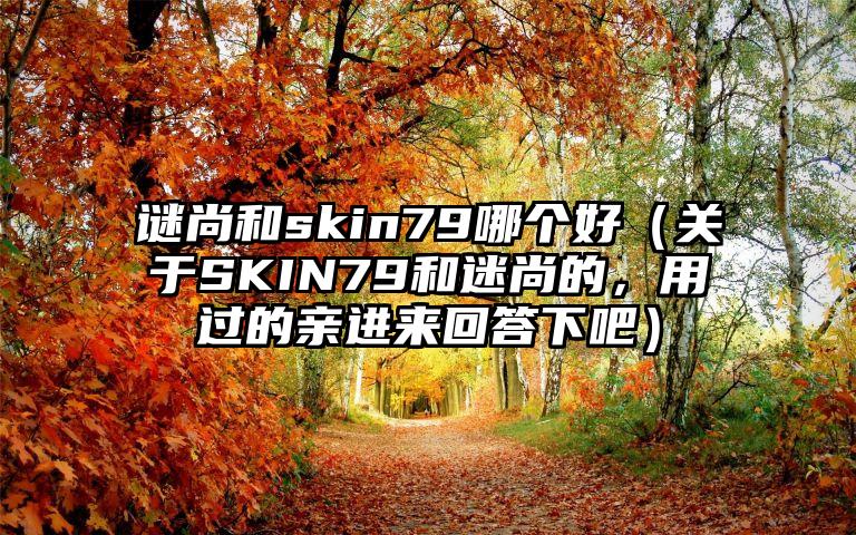 谜尚和skin79哪个好（关于SKIN79和迷尚的，用过的亲进来回答下吧）