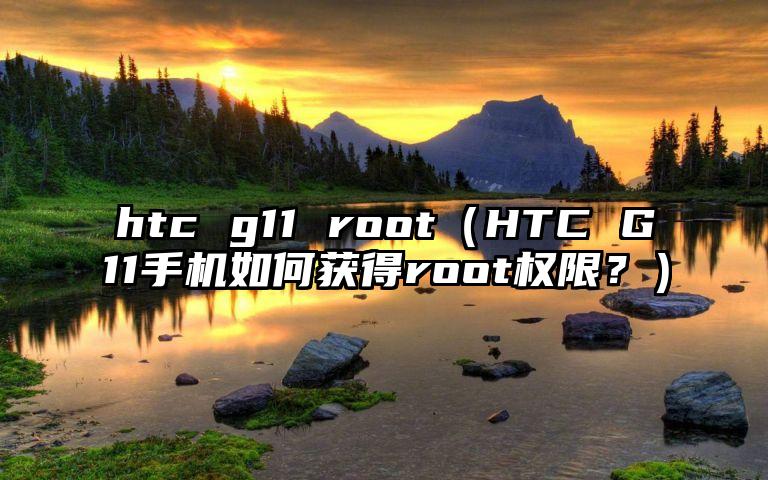 htc g11 root（HTC G11手机如何获得root权限？）