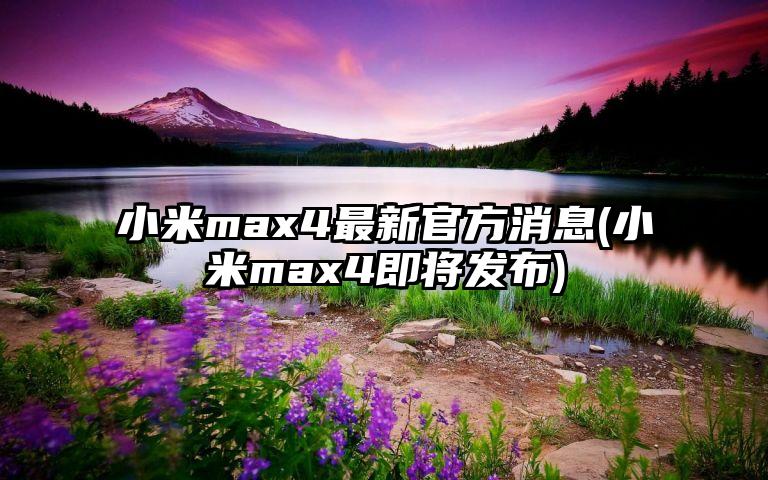 小米max4最新官方消息(小米max4即将发布)