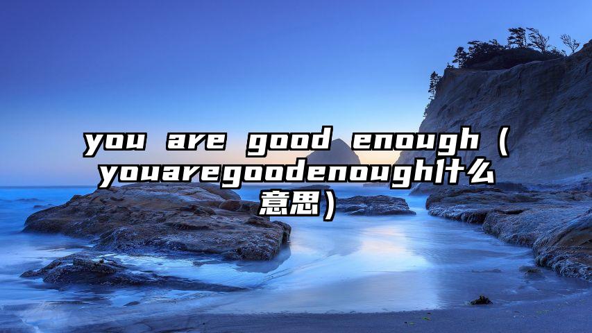 you are good enough（youaregoodenough什么意思）