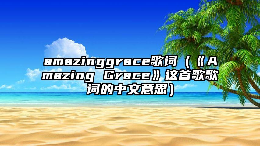 amazinggrace歌词（《Amazing Grace》这首歌歌词的中文意思）
