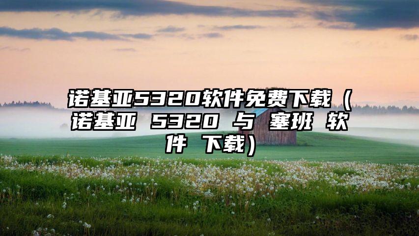 诺基亚5320软件免费下载（诺基亚 5320 与 塞班 软件 下载）