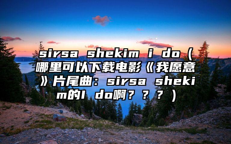 sirsa shekim i do（哪里可以下载电影《我愿意》片尾曲：sirsa shekim的I do啊？？？）