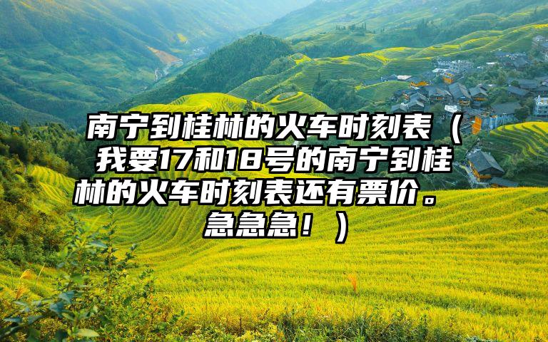 南宁到桂林的火车时刻表（我要17和18号的南宁到桂林的火车时刻表还有票价。 急急急！）