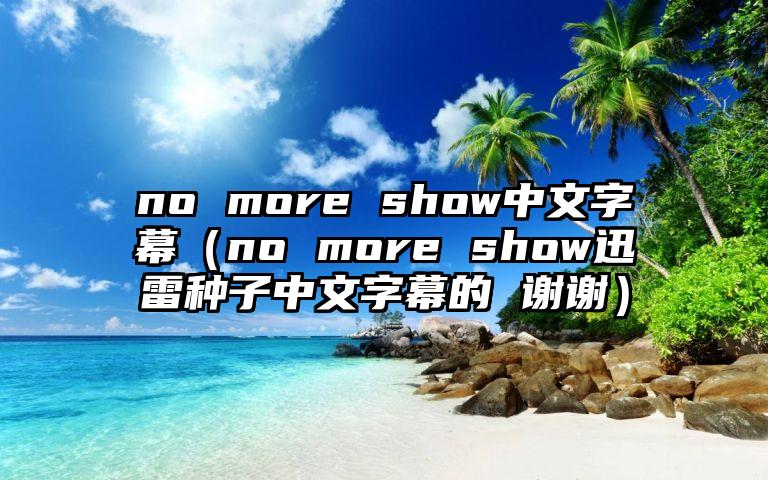 no more show中文字幕（no more show迅雷种子中文字幕的 谢谢）