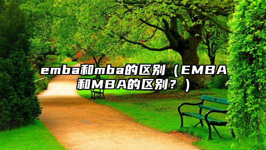 emba和mba的区别（EMBA和MBA的区别？）