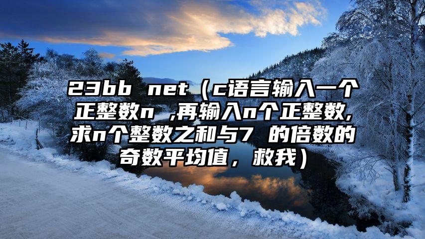 23bb net（c语言输入一个正整数n ,再输入n个正整数,求n个整数之和与7 的倍数的奇数平均值，救我）