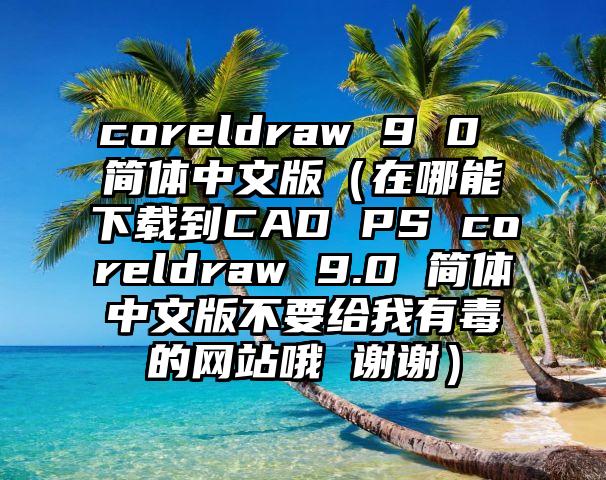 coreldraw 9 0 简体中文版（在哪能下载到CAD PS coreldraw 9.0 简体中文版不要给我有毒的网站哦 谢谢）
