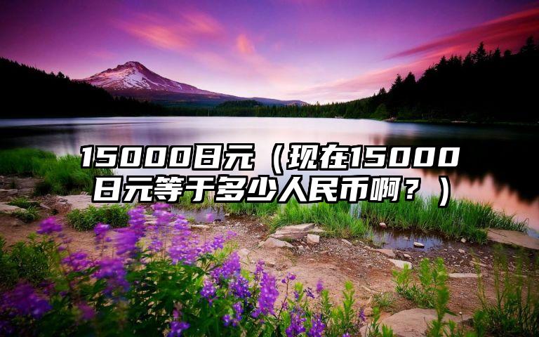 15000日元（现在15000日元等于多少人民币啊？）