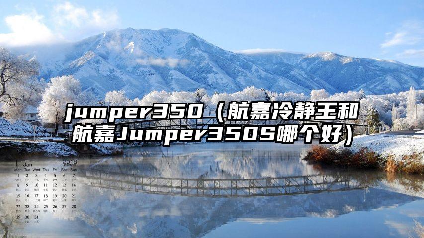 jumper350（航嘉冷静王和航嘉Jumper350S哪个好）