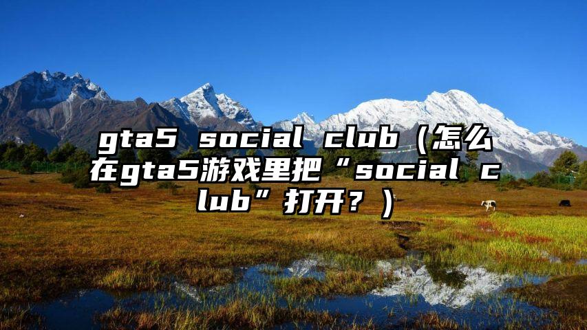 gta5 social club（怎么在gta5游戏里把“social club”打开？）