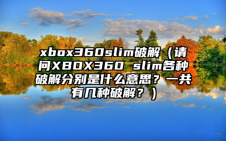 xbox360slim破解（请问XBOX360 slim各种破解分别是什么意思？一共有几种破解？）