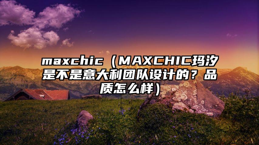 maxchic（MAXCHIC玛汐是不是意大利团队设计的？品质怎么样）