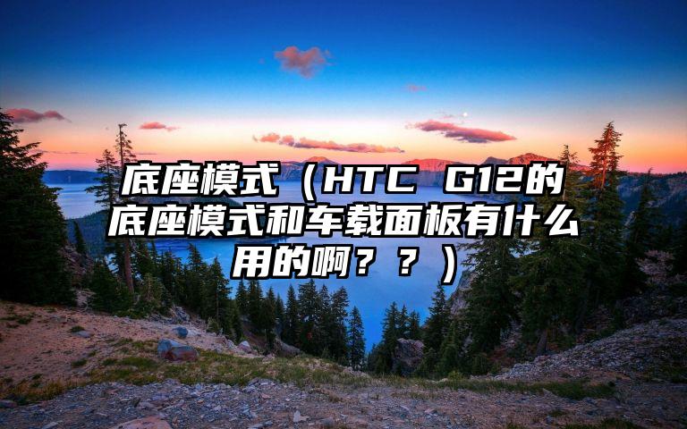 底座模式（HTC G12的底座模式和车载面板有什么用的啊？？）