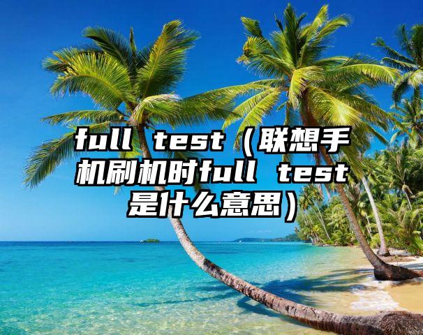 full test（联想手机刷机时full test是什么意思）