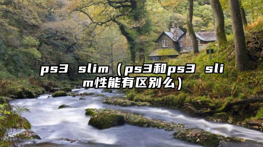 ps3 slim（ps3和ps3 slim性能有区别么）