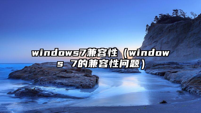 windows7兼容性（windows 7的兼容性问题）