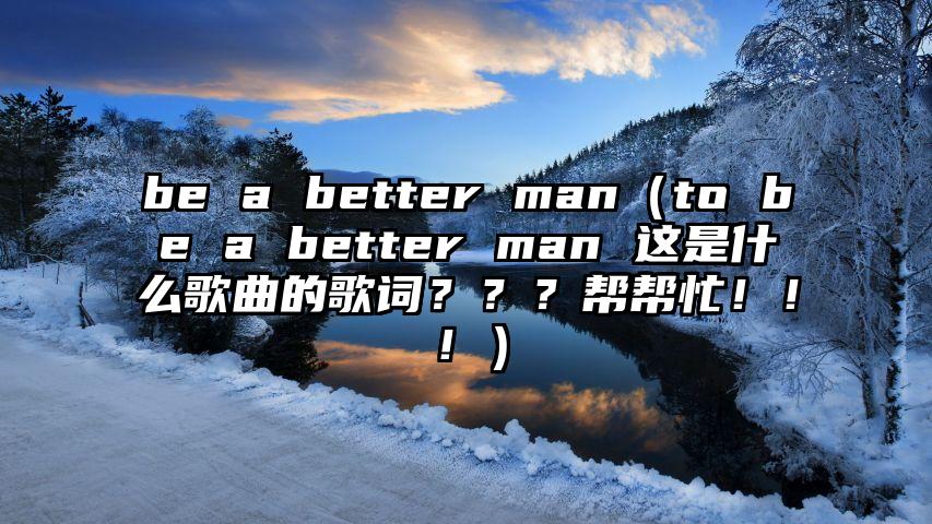 be a better man（to be a better man 这是什么歌曲的歌词？？？帮帮忙！！！）
