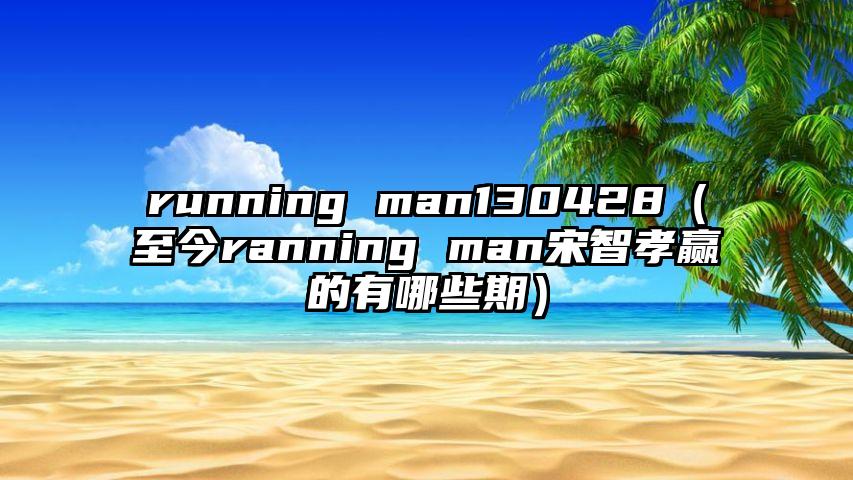 running man130428（至今ranning man宋智孝赢的有哪些期）