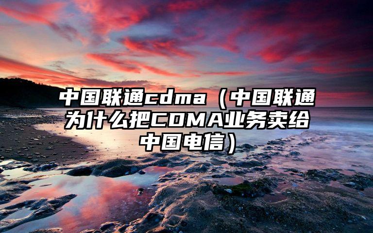 中国联通cdma（中国联通为什么把CDMA业务卖给中国电信）