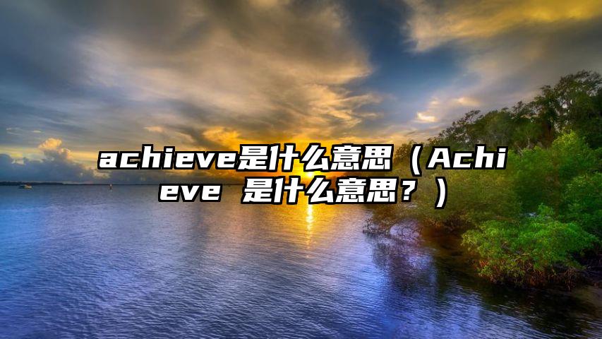 achieve是什么意思（Achieve 是什么意思？）