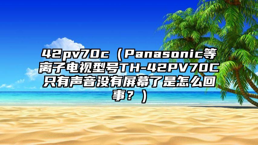 42pv70c（Panasonic等离子电视型号TH-42PV70C只有声音没有屏幕了是怎么回事？）