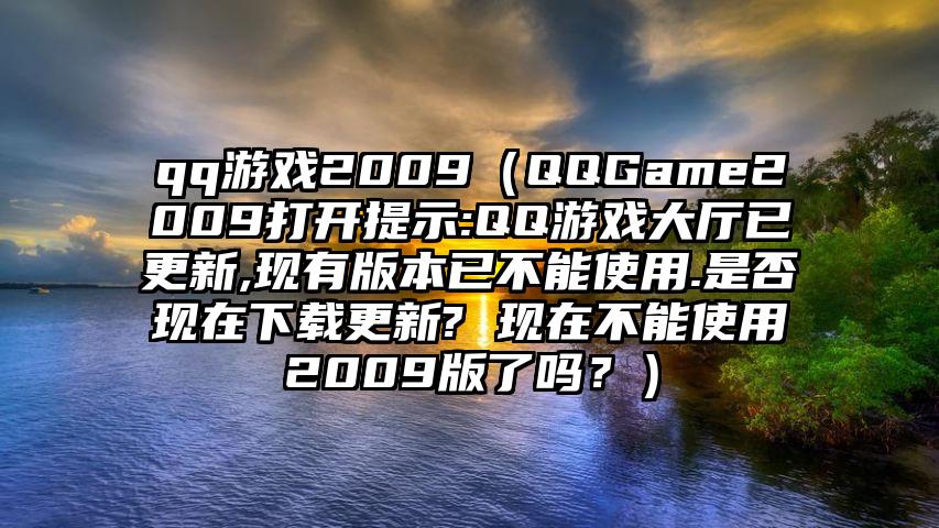 qq游戏2009（QQGame2009打开提示:QQ游戏大厅已更新,现有版本已不能使用.是否现在下载更新? 现在不能使用2009版了吗？）