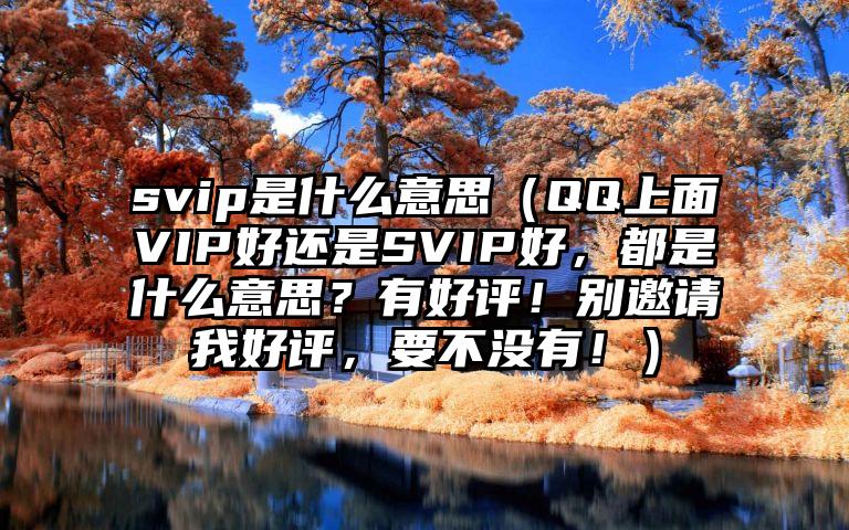 svip是什么意思（QQ上面VIP好还是SVIP好，都是什么意思？有好评！别邀请我好评，要不没有！）
