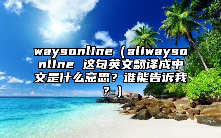 waysonline（aliwaysonline 这句英文翻译成中文是什么意思？谁能告诉我？）