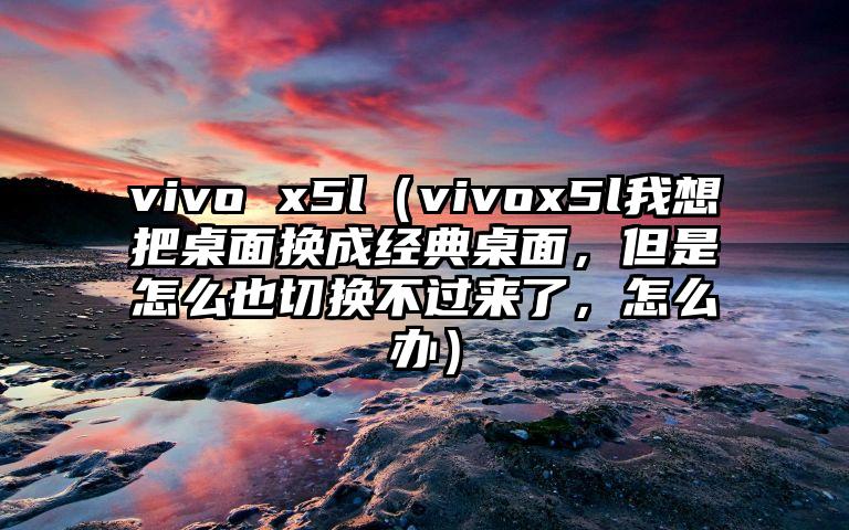 vivo x5l（vivox5l我想把桌面换成经典桌面，但是怎么也切换不过来了，怎么办）