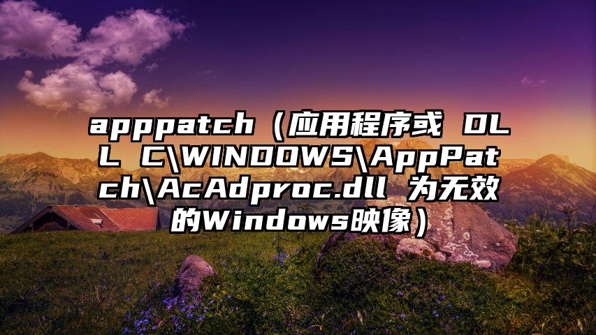 apppatch（应用程序或 DLL C\WINDOWS\AppPatch\AcAdproc.dll 为无效的Windows映像）