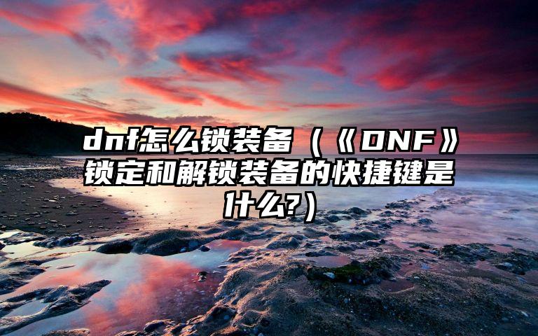 dnf怎么锁装备（《DNF》锁定和解锁装备的快捷键是什么?）