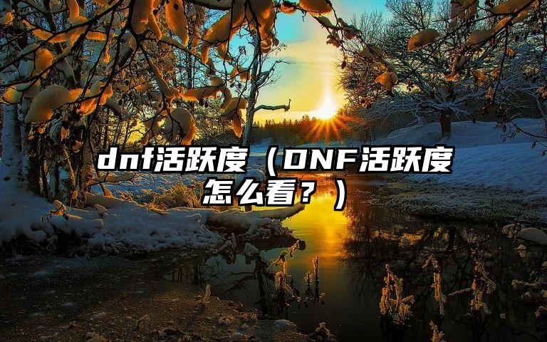 dnf活跃度（DNF活跃度怎么看？）