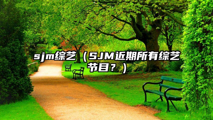 sjm综艺（SJM近期所有综艺节目？）